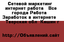 Сетевой маркетинг. интернет работа - Все города Работа » Заработок в интернете   . Тверская обл.,Кашин г.